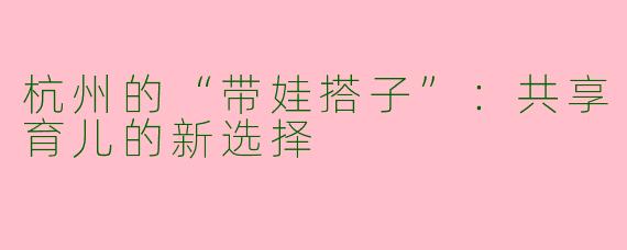 杭州的“带娃搭子”：共享育儿的新选择