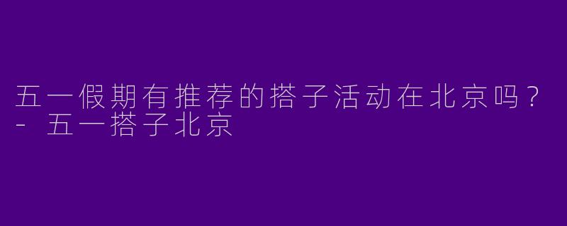五一假期有推荐的搭子活动在北京吗？
