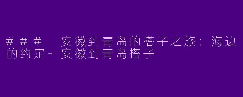 ### 安徽到青岛的搭子之旅：海边的约定-安徽到青岛搭子