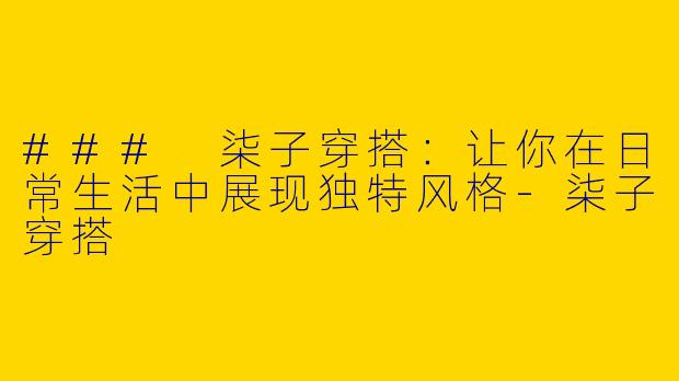 ### 柒子穿搭：让你在日常生活中展现独特风格-柒子穿搭