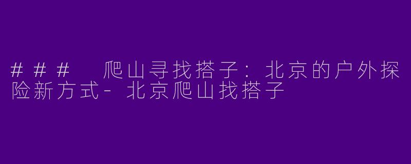 ### 爬山寻找搭子:北京的户外探险新方式