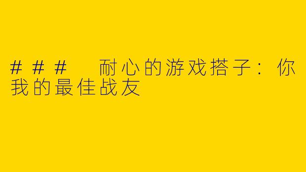 ### 耐心的游戏搭子：你我的最佳战友