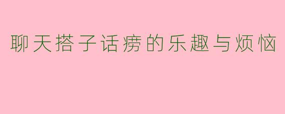 聊天搭子话痨的乐趣与烦恼