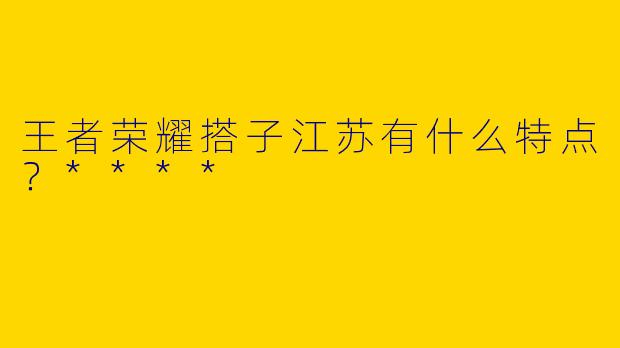 王者荣耀搭子江苏有什么特点？****