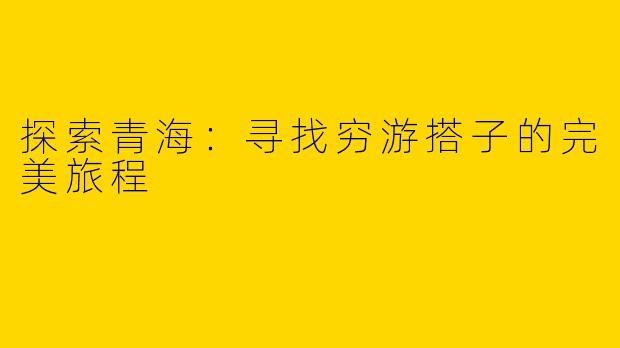 探索青海：寻找穷游搭子的完美旅程