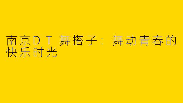 南京DT舞搭子：舞动青春的快乐时光