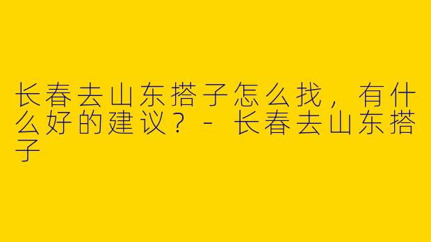 长春去山东搭子怎么找,有什么好的建议?