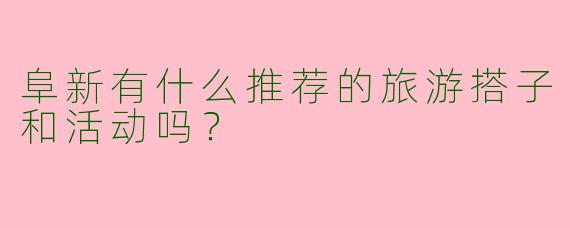 阜新有什么推荐的旅游搭子和活动吗？
