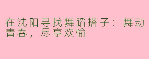 在沈阳寻找舞蹈搭子：舞动青春，尽享欢愉
