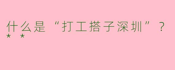 什么是“打工搭子深圳”?**
