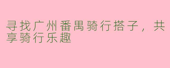 寻找广州番禺骑行搭子，共享骑行乐趣