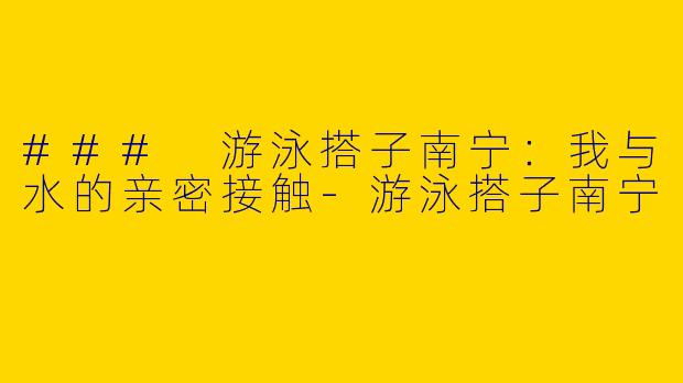### 游泳搭子南宁：我与水的亲密接触