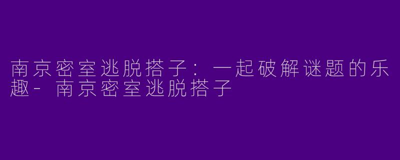 南京密室逃脱搭子：一起破解谜题的乐趣