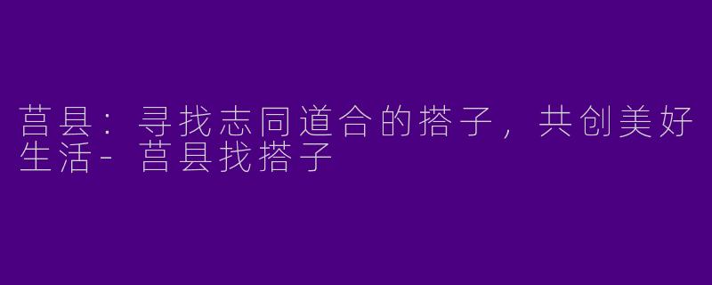 莒县：寻找志同道合的搭子，共创美好生活