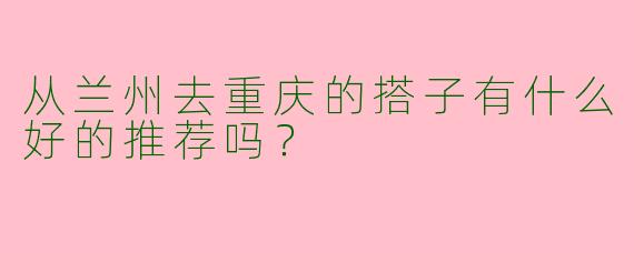 从兰州去重庆的搭子有什么好的推荐吗？