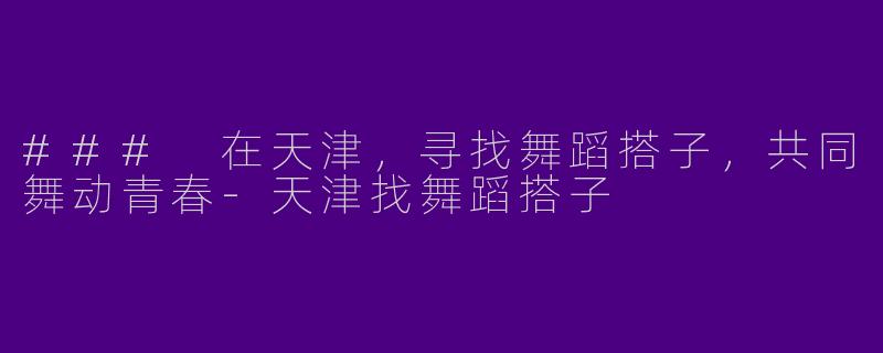 ### 在天津,寻找舞蹈搭子,共同舞动青春
