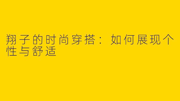 翔子的时尚穿搭：如何展现个性与舒适