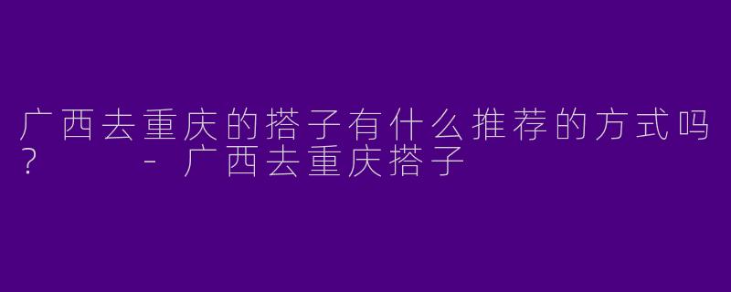 广西去重庆的搭子有什么推荐的方式吗?
