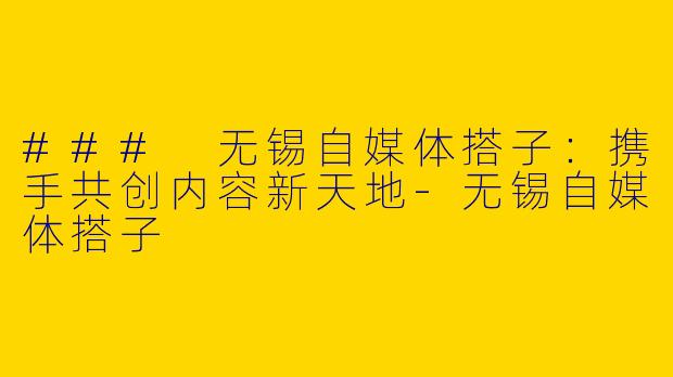 ### 无锡自媒体搭子：携手共创内容新天地-无锡自媒体搭子