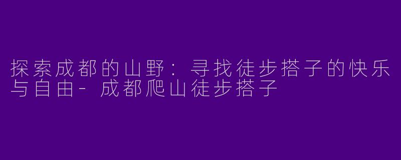 探索成都的山野：寻找徒步搭子的快乐与自由-成都爬山徒步搭子