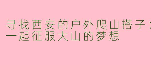 寻找西安的户外爬山搭子：一起征服大山的梦想