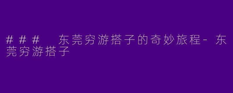 ### 东莞穷游搭子的奇妙旅程