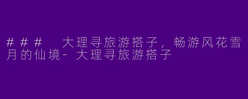 ### 大理寻旅游搭子，畅游风花雪月的仙境-大理寻旅游搭子