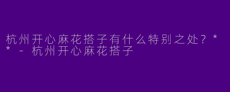 杭州开心麻花搭子有什么特别之处?**
