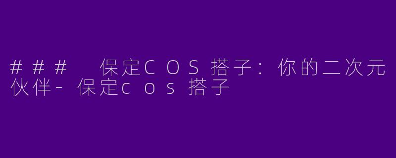 ### 保定COS搭子：你的二次元伙伴-保定cos搭子