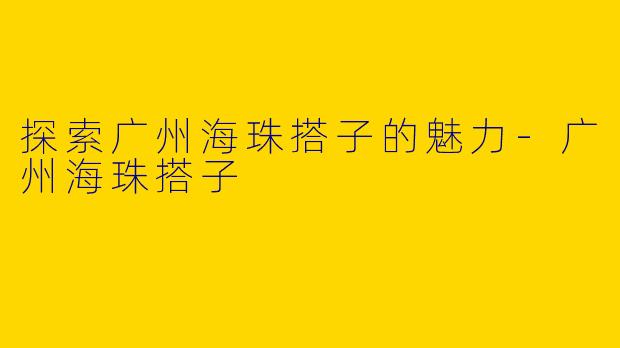 探索广州海珠搭子的魅力-广州海珠搭子