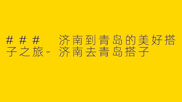 ### 济南到青岛的美好搭子之旅-济南去青岛搭子