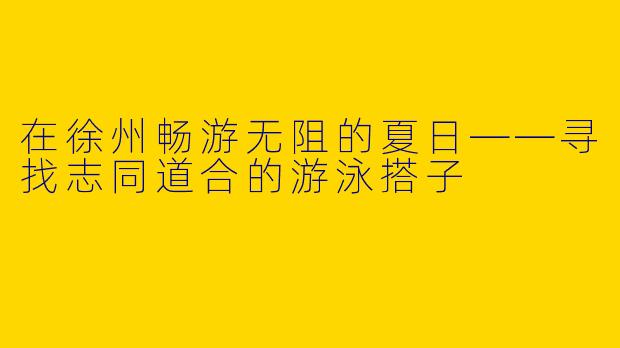 在徐州畅游无阻的夏日——寻找志同道合的游泳搭子