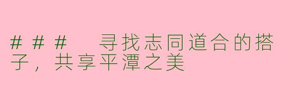 ### 寻找志同道合的搭子，共享平潭之美