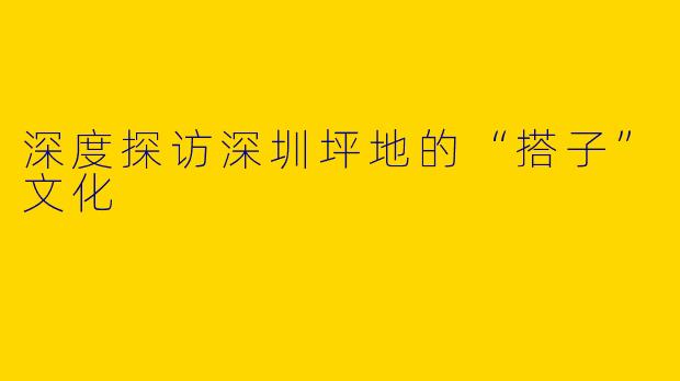 深度探访深圳坪地的“搭子”文化