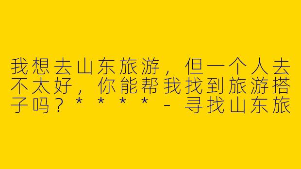 我想去山东旅游，但一个人去不太好，你能帮我找到旅游搭子吗？****-寻找山东旅游搭子