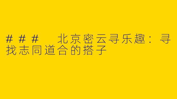 ### 北京密云寻乐趣:寻找志同道合的搭子