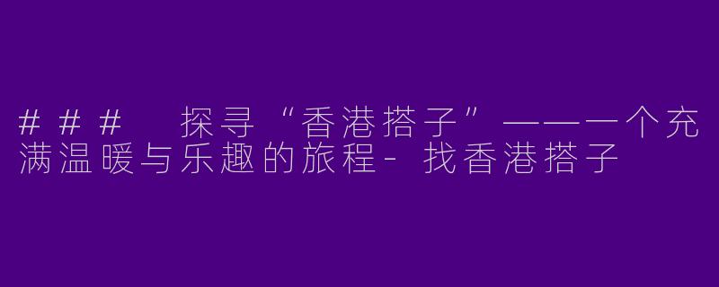 ### 探寻“香港搭子”——一个充满温暖与乐趣的旅程-找香港搭子