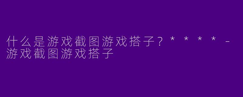 什么是游戏截图游戏搭子？****