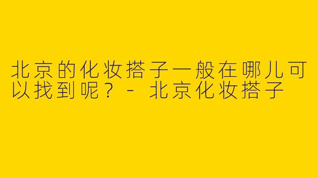 北京的化妆搭子一般在哪儿可以找到呢?