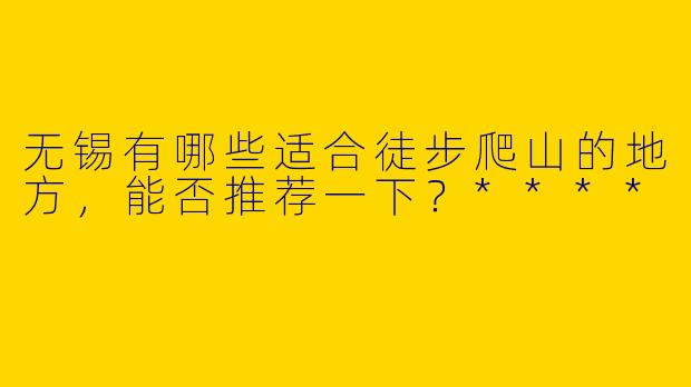 无锡有哪些适合徒步爬山的地方，能否推荐一下？****