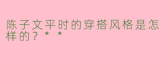 陈子文平时的穿搭风格是怎样的?**