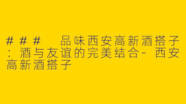 ### 品味西安高新酒搭子：酒与友谊的完美结合