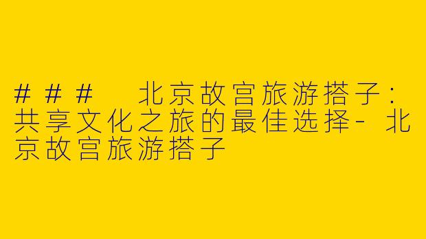 ### 北京故宫旅游搭子：共享文化之旅的最佳选择-北京故宫旅游搭子