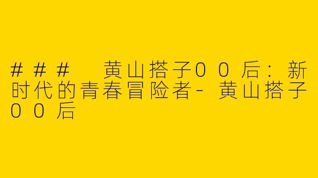 ### 黄山搭子00后：新时代的青春冒险者-黄山搭子00后