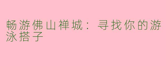 畅游佛山禅城：寻找你的游泳搭子