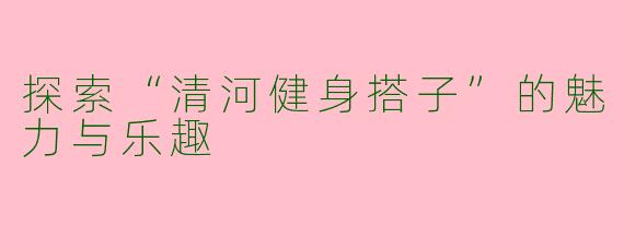探索“清河健身搭子”的魅力与乐趣