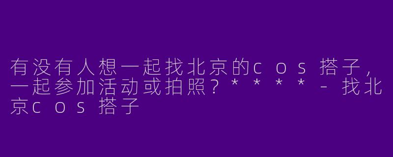 有没有人想一起找北京的cos搭子，一起参加活动或拍照？****