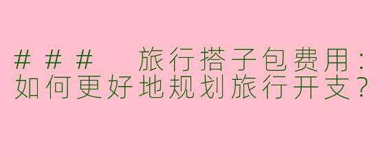### 旅行搭子包费用：如何更好地规划旅行开支？