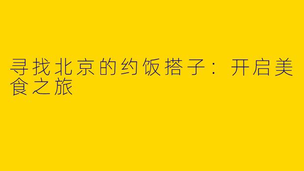 寻找北京的约饭搭子:开启美食之旅
