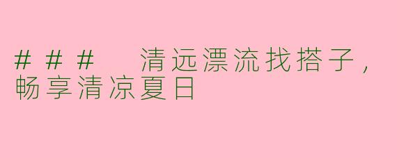 ### 清远漂流找搭子,畅享清凉夏日
